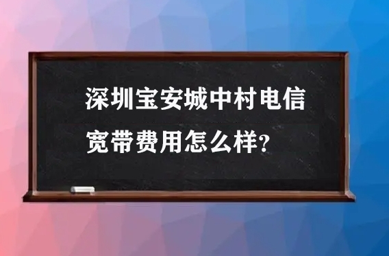 深圳宝安城中村电信宽带费用怎么样？