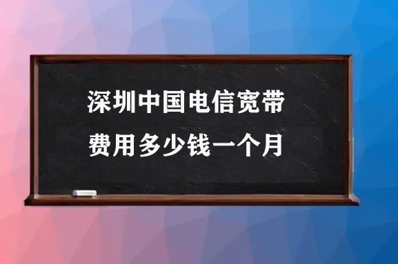 深圳中国电信宽带费用多少钱一个月