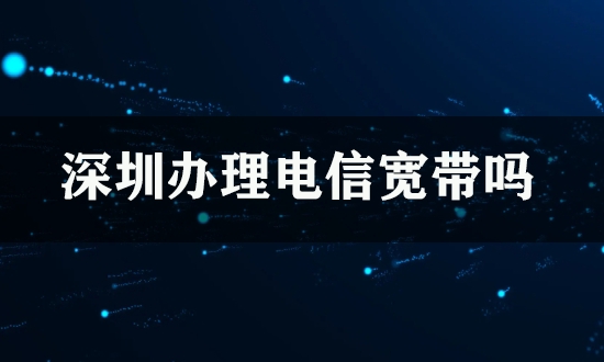 深圳办理电信宽带吗