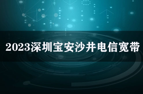 2023深圳宝安沙井电信宽带