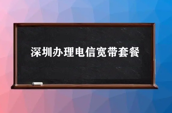 深圳办理电信宽带套餐