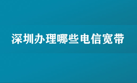 深圳办理哪些电信宽带