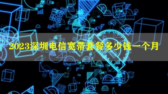 2023深圳电信宽带套餐多少钱一个月