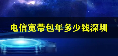 电信宽带包年多少钱深圳