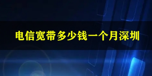 电信宽带多少钱一个月深圳