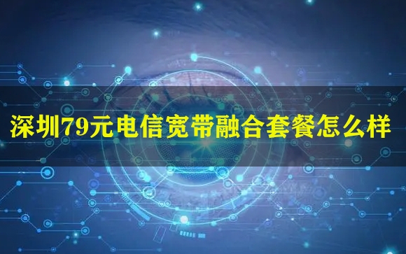 深圳79元电信宽带融合套餐怎么样