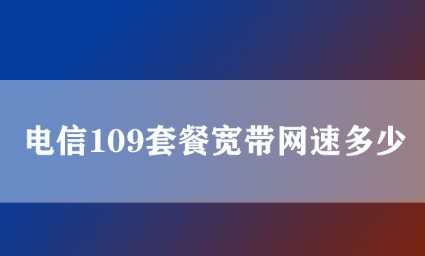 电信109套餐宽带网速多少