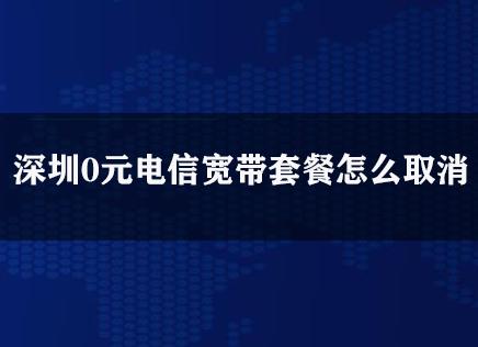 深圳0元电信宽带套餐怎么取消