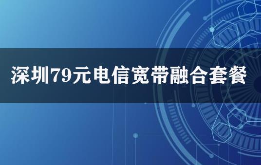 深圳79元电信宽带融合套餐