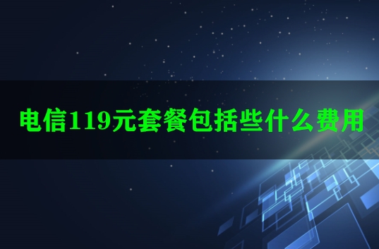 电信119元套餐包括些什么费用